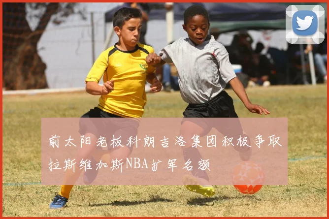 前太阳老板科朗吉洛集团积极争取拉斯维加斯NBA扩军名额